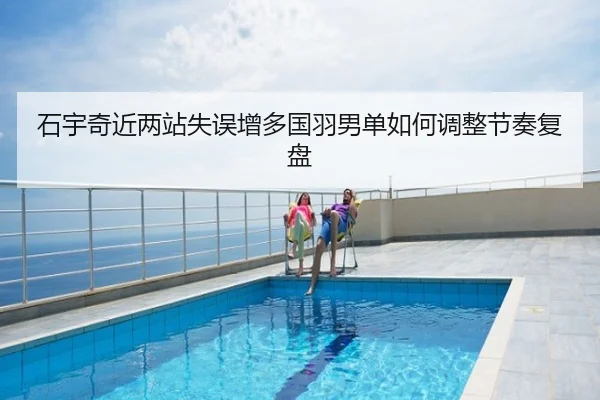 石宇奇近两站失误增多国羽男单如何调整节奏复盘