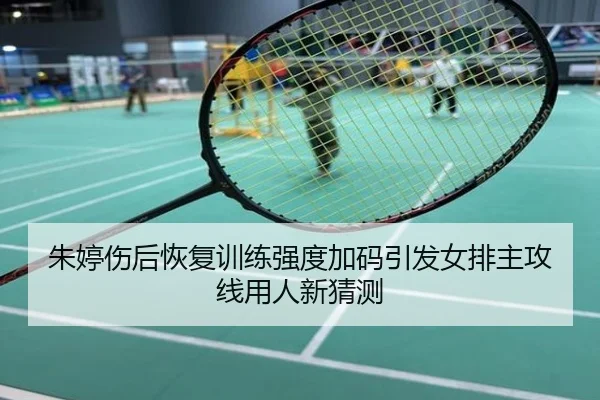 朱婷伤后恢复训练强度加码引发女排主攻线用人新猜测