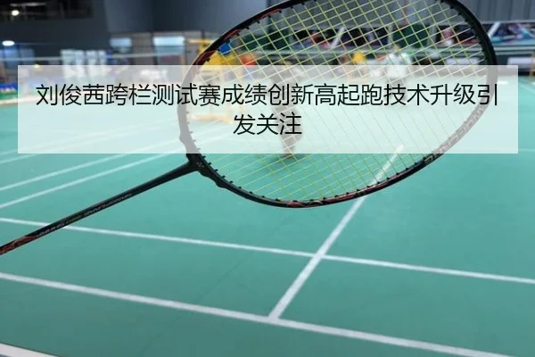 刘俊茜跨栏测试赛成绩创新高起跑技术升级引发关注