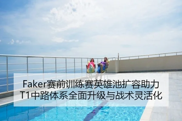 Faker赛前训练赛英雄池扩容助力T1中路体系全面升级与战术灵活化