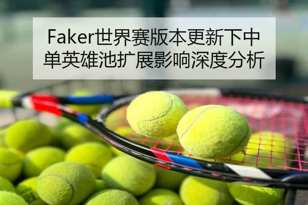 Faker世界赛版本更新下中单英雄池扩展影响深度分析
