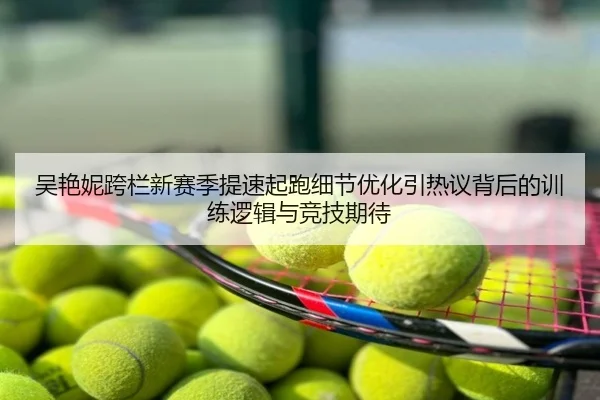 吴艳妮跨栏新赛季提速起跑细节优化引热议背后的训练逻辑与竞技期待